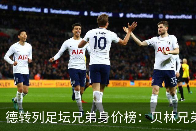 德转列足坛兄弟身价榜：贝林兄弟1.89亿欧居首