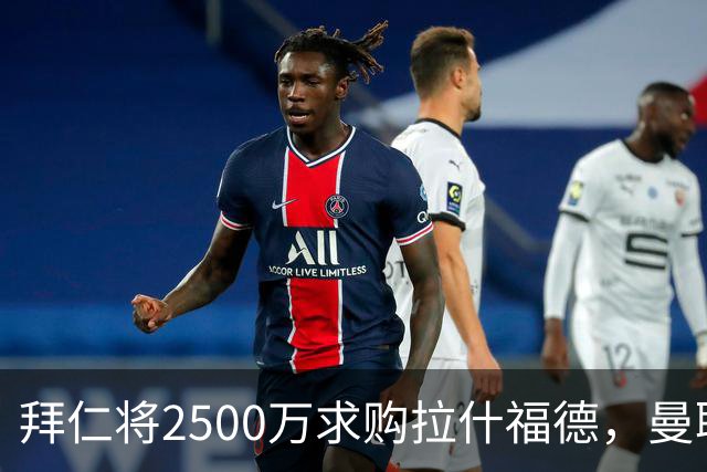 拜仁将2500万求购拉什福德，曼联愿接受！拉师傅同意三条件可加盟